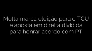 ​Motta marca eleição para o TCU e aposta em direita dividida para honrar acordo com PT 